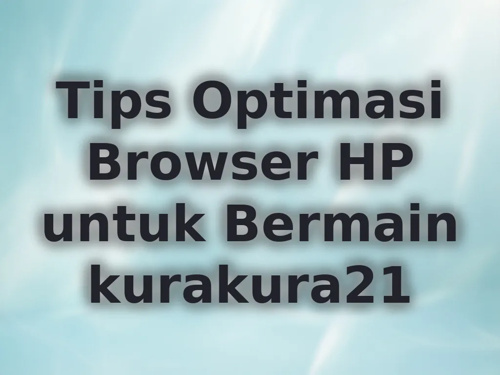 Tips Optimasi Browser HP untuk Bermain kurakura21